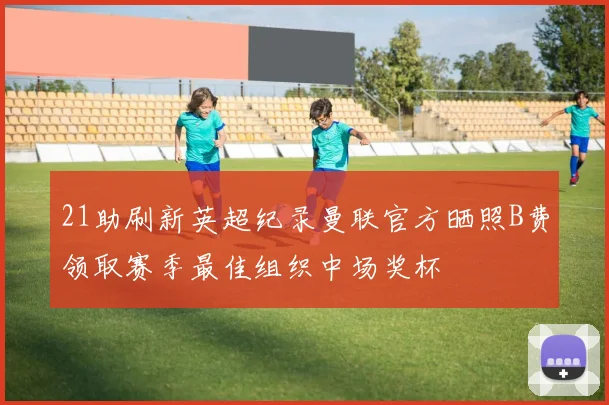 21助刷新英超纪录曼联官方晒照B费领取赛季最佳组织中场奖杯