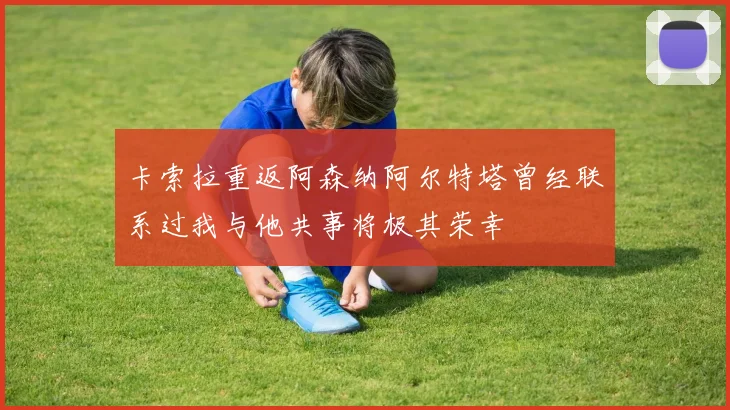 卡索拉重返阿森纳阿尔特塔曾经联系过我与他共事将极其荣幸